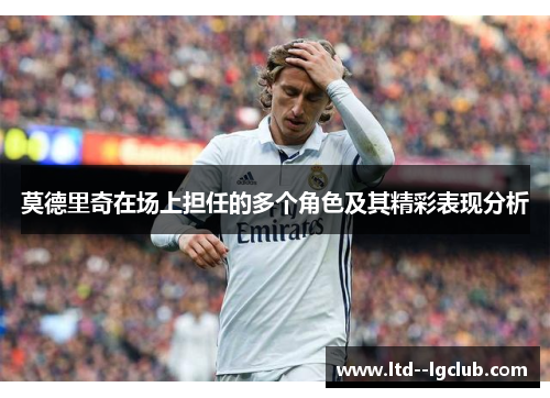 莫德里奇在场上担任的多个角色及其精彩表现分析 莫德里奇在场上担任的多个角色及其精彩表现分析