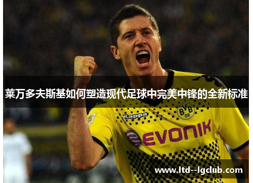 莱万多夫斯基如何塑造现代足球中完美中锋的全新标准