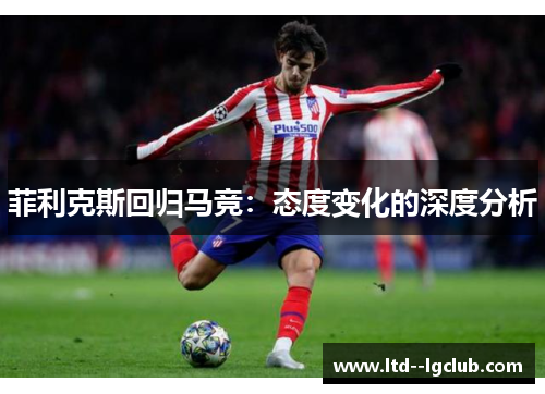 菲利克斯回归马竞:态度变化的深度分析 菲利克斯回归马竞:态度变化的深度分析