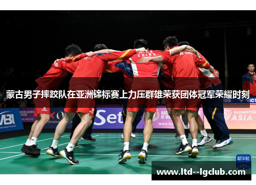 蒙古男子摔跤队在亚洲锦标赛上力压群雄荣获团体冠军荣耀时刻 蒙古男子摔跤队在亚洲锦标赛上力压群雄荣获团体冠军荣耀时刻