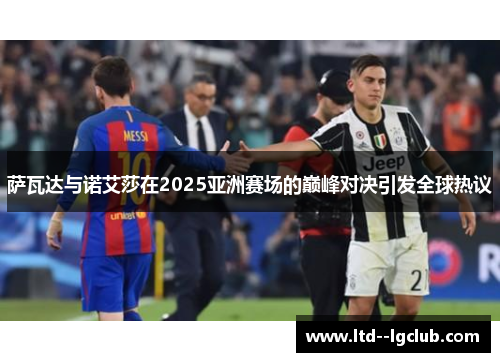 萨瓦达与诺艾莎在2025亚洲赛场的巅峰对决引发全球热议 萨瓦达与诺艾莎在2025亚洲赛场的巅峰对决引发全球热议