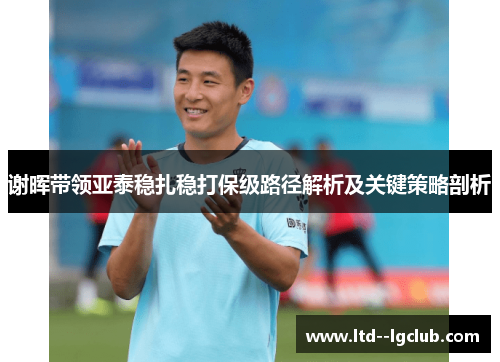 谢晖带领亚泰稳扎稳打保级路径解析及关键策略剖析 谢晖带领亚泰稳扎稳打保级路径解析及关键策略剖析