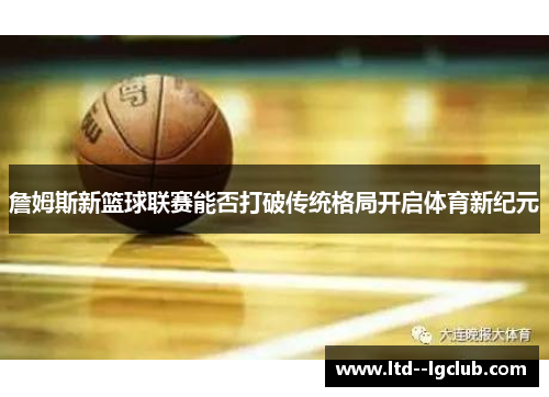 詹姆斯新篮球联赛能否打破传统格局开启体育新纪元