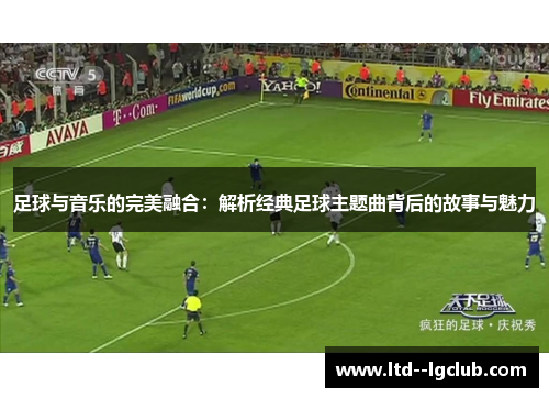 足球与音乐的完美融合:解析经典足球主题曲背后的故事与魅力 足球与音乐的完美融合:解析经典足球主题曲背后的故事与魅力
