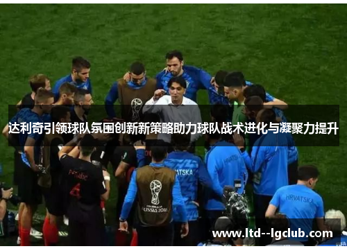 达利奇引领球队氛围创新新策略助力球队战术进化与凝聚力提升