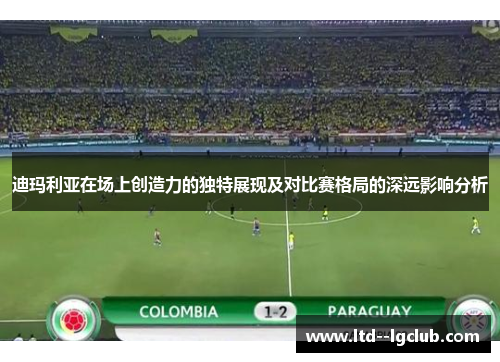 迪玛利亚在场上创造力的独特展现及对比赛格局的深远影响分析