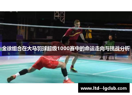 金徐组合在大马羽球超级1000赛中的命运走向与挑战分析