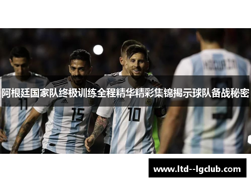 阿根廷国家队终极训练全程精华精彩集锦揭示球队备战秘密 阿根廷国家队终极训练全程精华精彩集锦揭示球队备战秘密