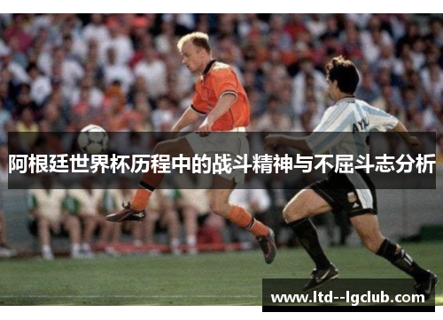 阿根廷世界杯历程中的战斗精神与不屈斗志分析 阿根廷世界杯历程中的战斗精神与不屈斗志分析