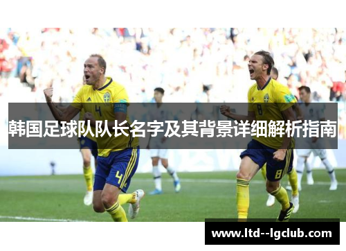 韩国足球队队长名字及其背景详细解析指南 韩国足球队队长名字及其背景详细解析指南