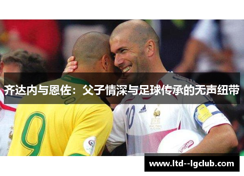 齐达内与恩佐：父子情深与足球传承的无声纽带