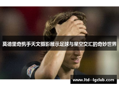 莫德里奇携手天文摄影展示足球与星空交汇的奇妙世界