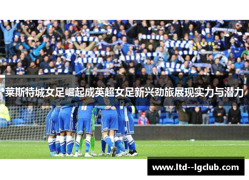 莱斯特城女足崛起成英超女足新兴劲旅展现实力与潜力
