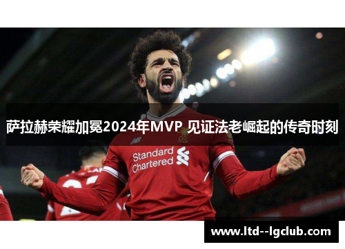 萨拉赫荣耀加冕2024年MVP 见证法老崛起的传奇时刻 萨拉赫荣耀加冕2024年MVP 见证法老崛起的传奇时刻