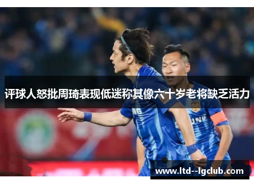 评球人怒批周琦表现低迷称其像六十岁老将缺乏活力 评球人怒批周琦表现低迷称其像六十岁老将缺乏活力