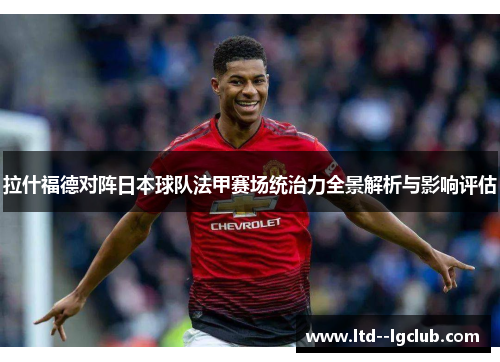 拉什福德对阵日本球队法甲赛场统治力全景解析与影响评估 拉什福德对阵日本球队法甲赛场统治力全景解析与影响评估