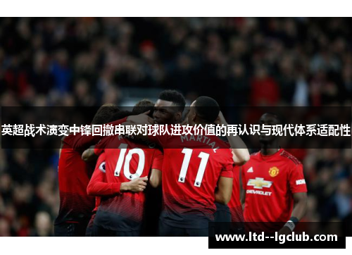英超战术演变中锋回撤串联对球队进攻价值的再认识与现代体系适配性 英超战术演变中锋回撤串联对球队进攻价值的再认识与现代体系适配性