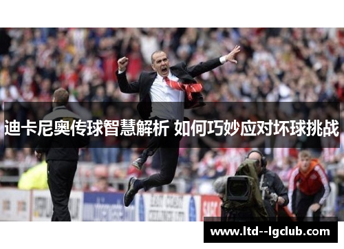 迪卡尼奥传球智慧解析 如何巧妙应对坏球挑战 迪卡尼奥传球智慧解析 如何巧妙应对坏球挑战