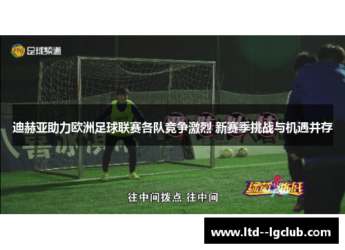迪赫亚助力欧洲足球联赛各队竞争激烈 新赛季挑战与机遇并存 迪赫亚助力欧洲足球联赛各队竞争激烈 新赛季挑战与机遇并存