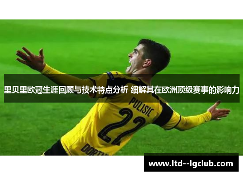 里贝里欧冠生涯回顾与技术特点分析 细解其在欧洲顶级赛事的影响力 里贝里欧冠生涯回顾与技术特点分析 细解其在欧洲顶级赛事的影响力