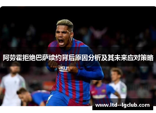 阿劳霍拒绝巴萨续约背后原因分析及其未来应对策略