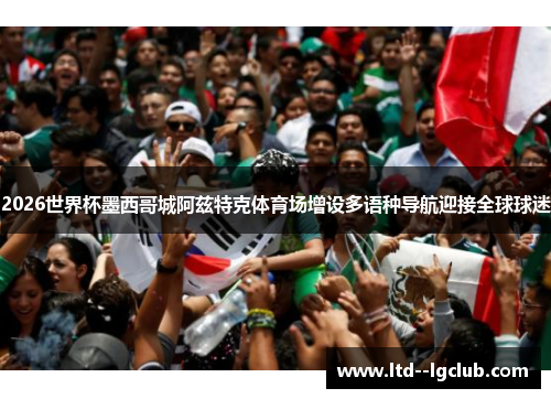2026世界杯墨西哥城阿兹特克体育场增设多语种导航迎接全球球迷 2026世界杯墨西哥城阿兹特克体育场增设多语种导航迎接全球球迷
