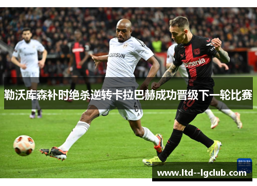 勒沃库森补时绝杀逆转卡拉巴赫成功晋级下一轮比赛 勒沃库森补时绝杀逆转卡拉巴赫成功晋级下一轮比赛