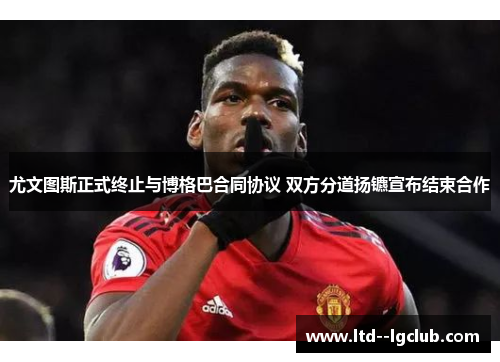 尤文图斯正式终止与博格巴合同协议 双方分道扬镳宣布结束合作