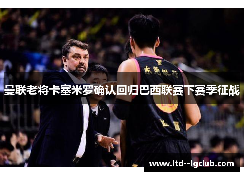 曼联老将卡塞米罗确认回归巴西联赛下赛季征战 曼联老将卡塞米罗确认回归巴西联赛下赛季征战