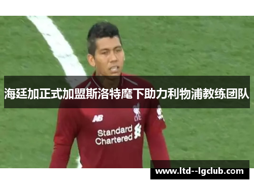 海廷加正式加盟斯洛特麾下助力利物浦教练团队 海廷加正式加盟斯洛特麾下助力利物浦教练团队