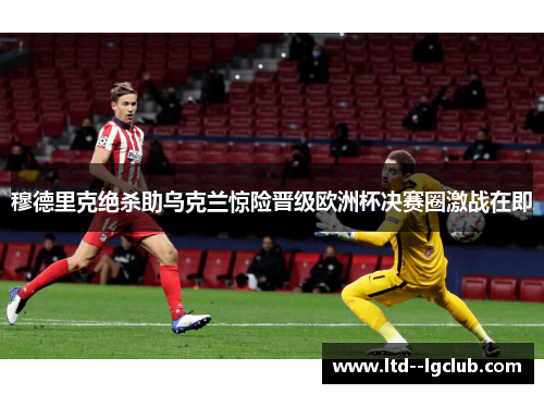 穆德里克绝杀助乌克兰惊险晋级欧洲杯决赛圈激战在即 穆德里克绝杀助乌克兰惊险晋级欧洲杯决赛圈激战在即