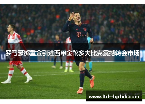 罗马豪掷重金引进西甲金靴多夫比克震撼转会市场