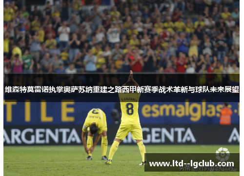 维森特莫雷诺执掌奥萨苏纳重建之路西甲新赛季战术革新与球队未来展望 维森特莫雷诺执掌奥萨苏纳重建之路西甲新赛季战术革新与球队未来展望
