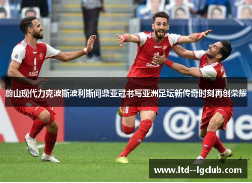 蔚山现代力克波斯波利斯问鼎亚冠书写亚洲足坛新传奇时刻再创荣耀 蔚山现代力克波斯波利斯问鼎亚冠书写亚洲足坛新传奇时刻再创荣耀