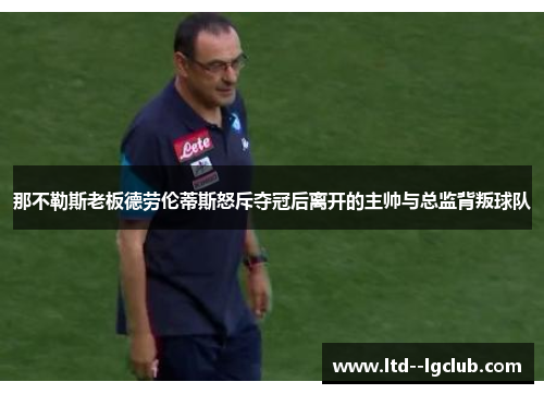 那不勒斯老板德劳伦蒂斯怒斥夺冠后离开的主帅与总监背叛球队 那不勒斯老板德劳伦蒂斯怒斥夺冠后离开的主帅与总监背叛球队