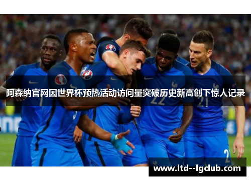 阿森纳官网因世界杯预热活动访问量突破历史新高创下惊人记录