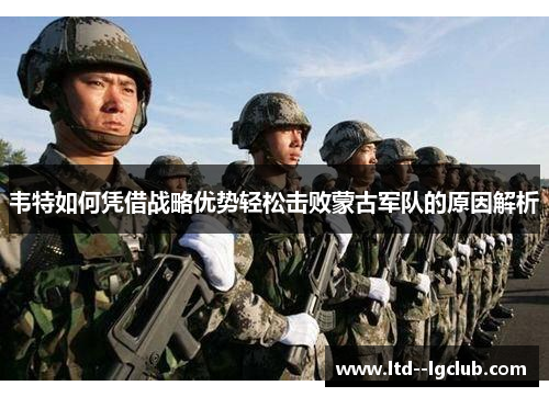 韦特如何凭借战略优势轻松击败蒙古军队的原因解析