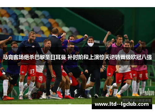 马竞客场绝杀巴黎圣日耳曼 补时阶段上演惊天逆转晋级欧冠八强