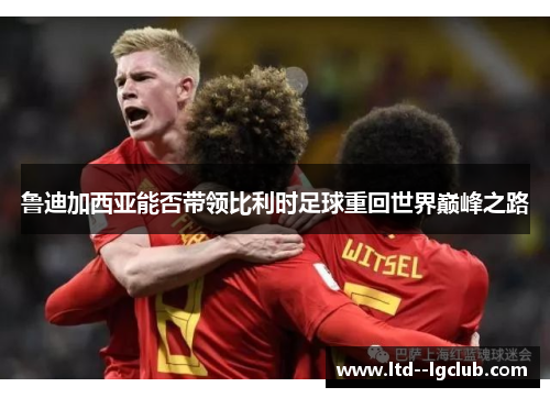 鲁迪加西亚能否带领比利时足球重回世界巅峰之路