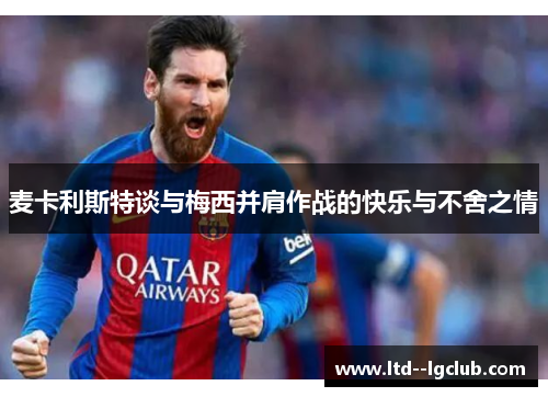 麦卡利斯特谈与梅西并肩作战的快乐与不舍之情