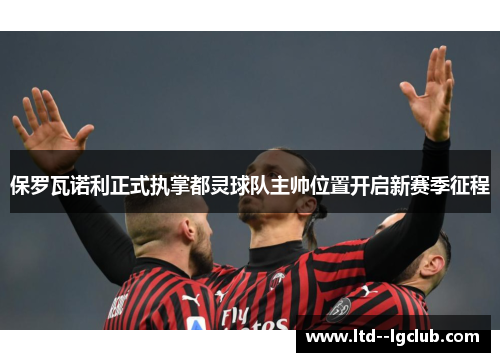 保罗瓦诺利正式执掌都灵球队主帅位置开启新赛季征程