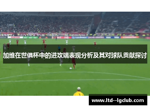 加维在世俱杯中的进攻端表现分析及其对球队贡献探讨