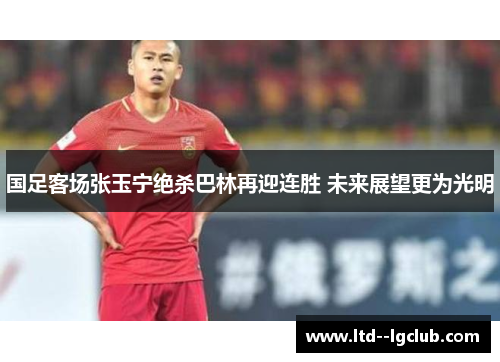 国足客场张玉宁绝杀巴林再迎连胜 未来展望更为光明