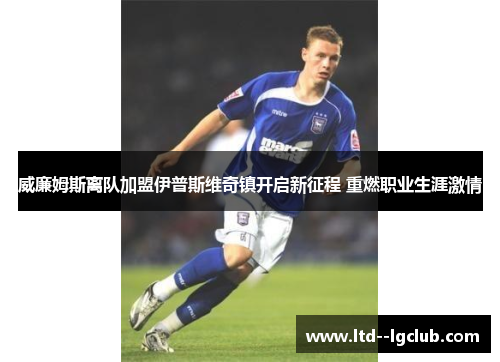 威廉姆斯离队加盟伊普斯维奇镇开启新征程 重燃职业生涯激情