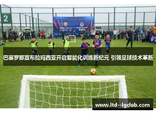 巴塞罗那宣布拉玛西亚开启智能化训练新纪元 引领足球技术革新