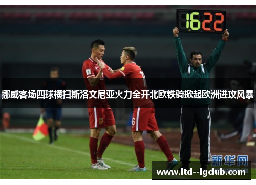 挪威客场四球横扫斯洛文尼亚火力全开北欧铁骑掀起欧洲进攻风暴