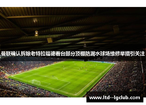 曼联确认拆除老特拉福德看台部分顶棚防漏水球场维修举措引关注