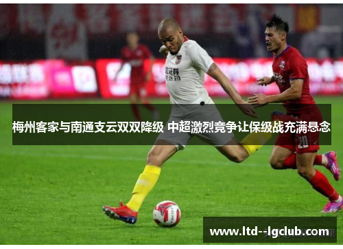 梅州客家与南通支云双双降级 中超激烈竞争让保级战充满悬念