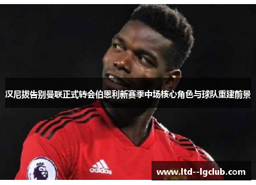 汉尼拔告别曼联正式转会伯恩利新赛季中场核心角色与球队重建前景