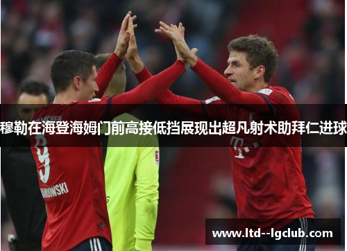 穆勒在海登海姆门前高接低挡展现出超凡射术助拜仁进球